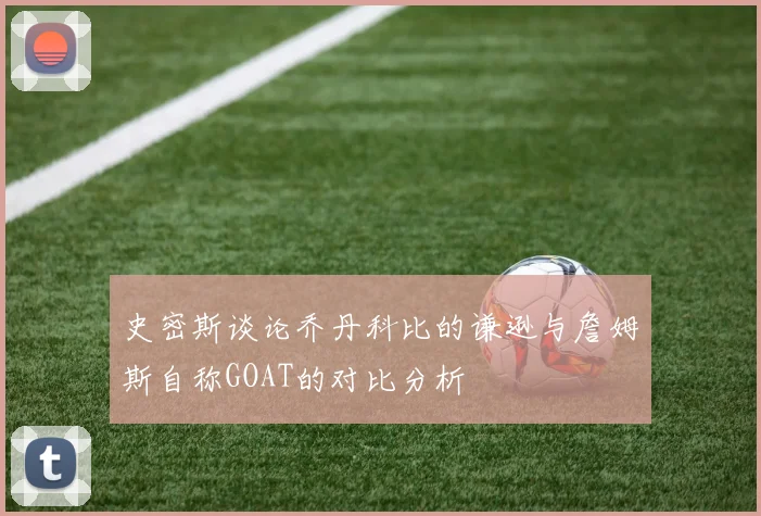 史密斯谈论乔丹科比的谦逊与詹姆斯自称GOAT的对比分析