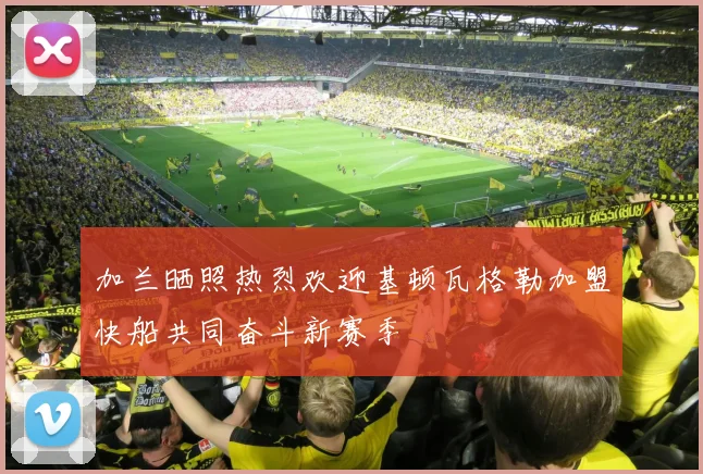 加兰晒照热烈欢迎基顿瓦格勒加盟快船共同奋斗新赛季