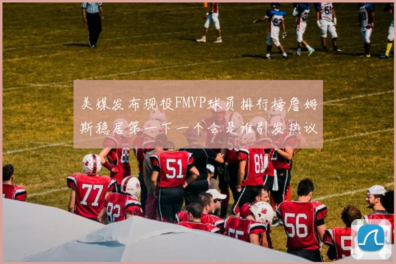 美媒发布现役FMVP球员排行榜詹姆斯稳居第一下一个会是谁引发热议