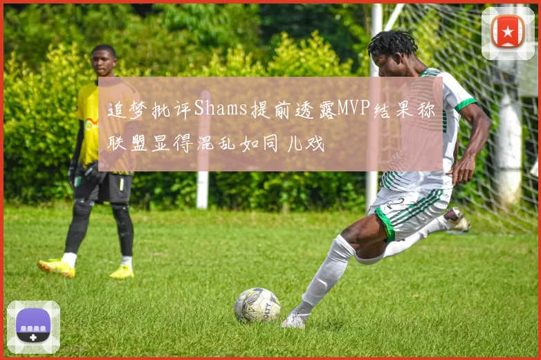 追梦批评Shams提前透露MVP结果称联盟显得混乱如同儿戏