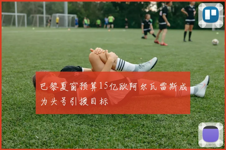 巴黎夏窗预算15亿欧阿尔瓦雷斯成为头号引援目标