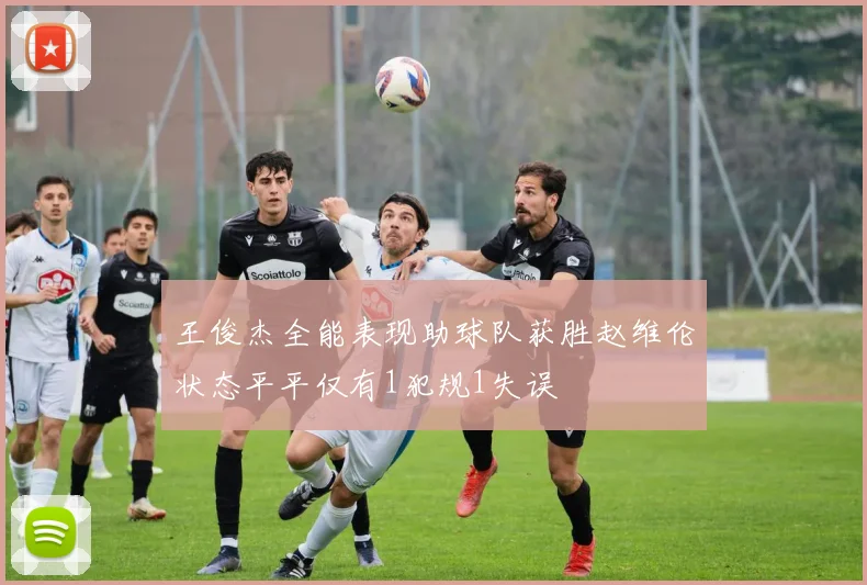 王俊杰全能表现助球队获胜赵维伦状态平平仅有1犯规1失误