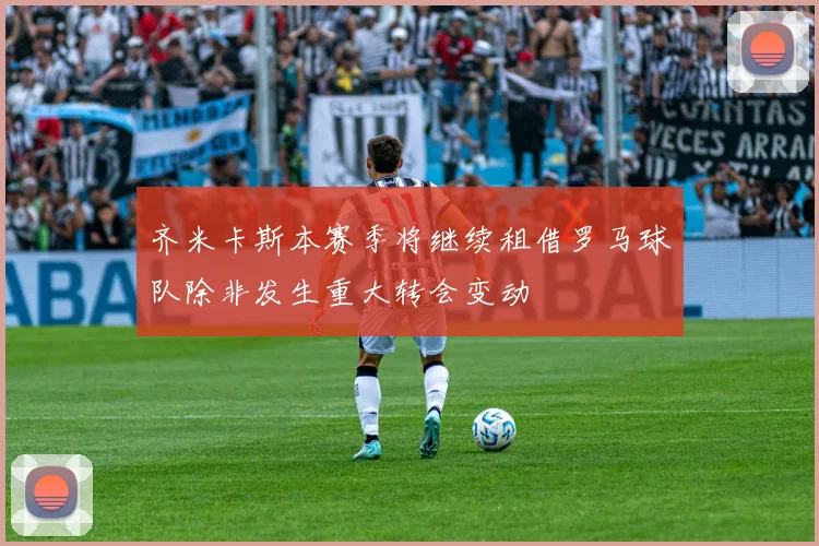 齐米卡斯本赛季将继续租借罗马球队除非发生重大转会变动