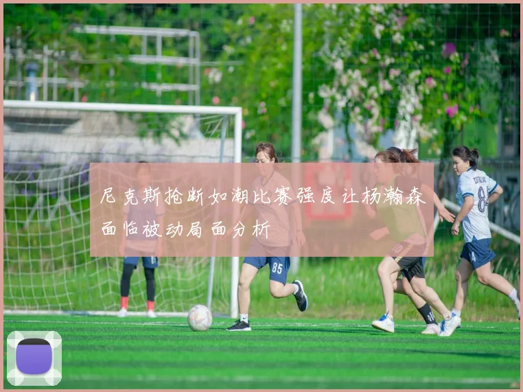 尼克斯抢断如潮比赛强度让杨瀚森面临被动局面分析