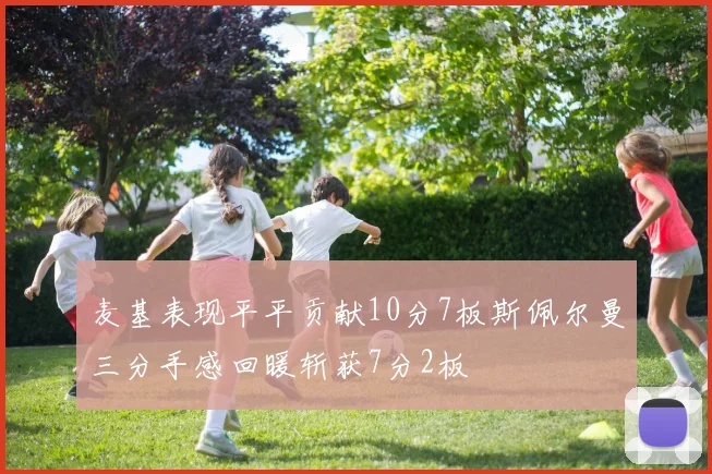 麦基表现平平贡献10分7板斯佩尔曼三分手感回暖斩获7分2板
