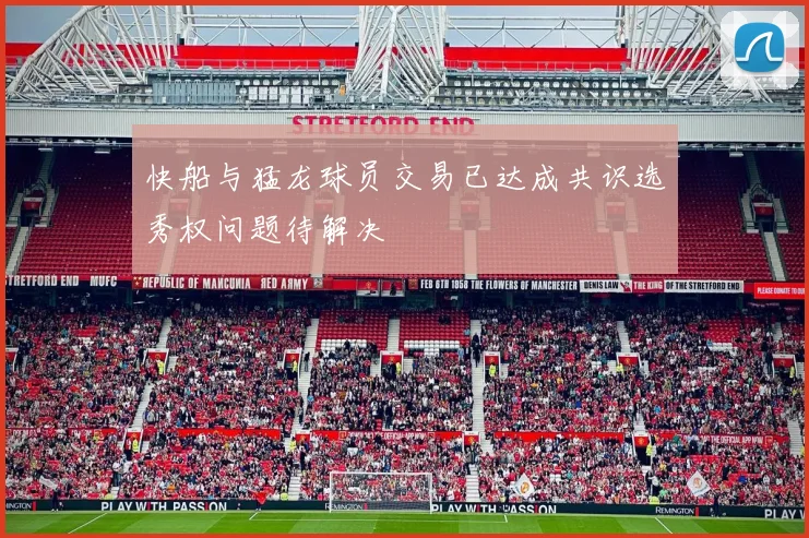 快船与猛龙球员交易已达成共识选秀权问题待解决