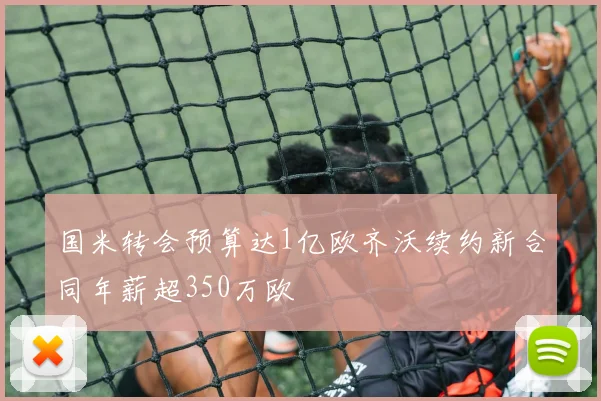 国米转会预算达1亿欧齐沃续约新合同年薪超350万欧