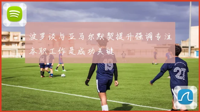 波罗谈与亚马尔默契提升强调专注本职工作是成功关键
