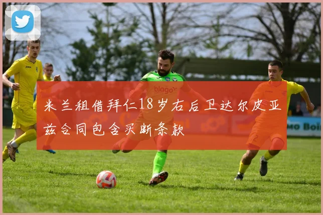 米兰租借拜仁18岁右后卫达尔皮亚兹合同包含买断条款