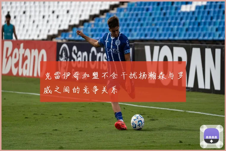 克雷伊奇加盟不会干扰杨瀚森与罗威之间的竞争关系