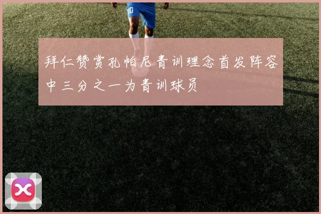 拜仁赞赏孔帕尼青训理念首发阵容中三分之一为青训球员