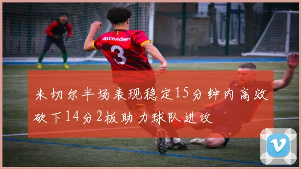 米切尔半场表现稳定15分钟内高效砍下14分2板助力球队进攻