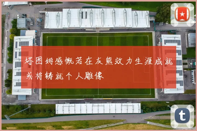 塔图姆感慨若在灰熊效力生涯成就或将铸就个人雕像