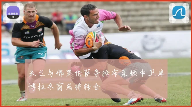 米兰与佛罗伦萨争抢布莱顿中卫库博拉冬窗或将转会