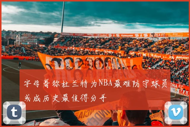 字母哥称杜兰特为NBA最难防守球员或成历史最佳得分手