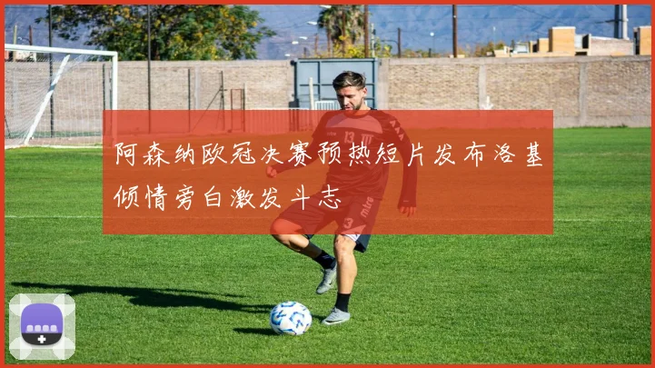 阿森纳欧冠决赛预热短片发布洛基倾情旁白激发斗志