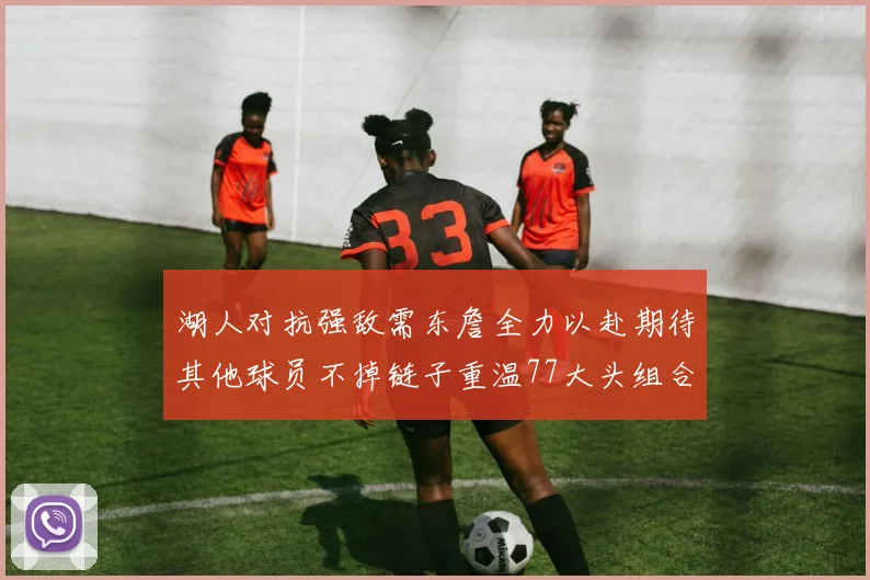 湖人对抗强敌需东詹全力以赴期待其他球员不掉链子重温77大头组合辉煌