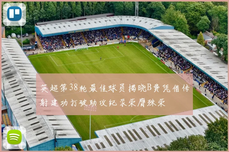 英超第38轮最佳球员揭晓B费凭借传射建功打破助攻纪录荣膺殊荣