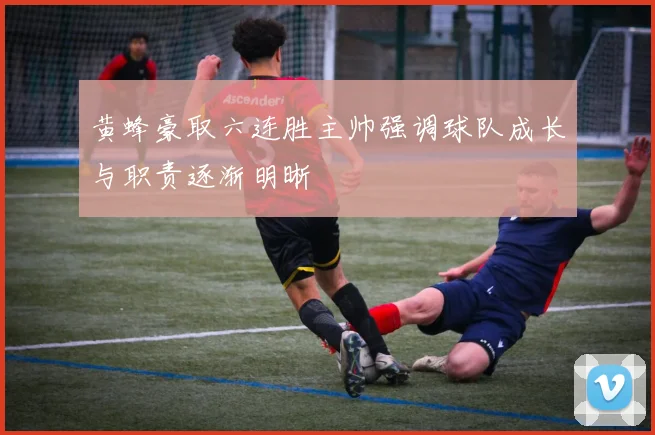黄蜂豪取六连胜主帅强调球队成长与职责逐渐明晰