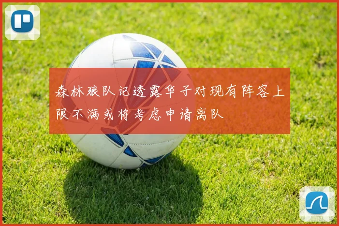 森林狼队记透露华子对现有阵容上限不满或将考虑申请离队