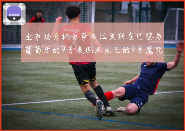 全市场分析贡萨洛拉莫斯在巴黎与葡萄牙的9号表现及米兰的9号魔咒影响