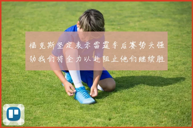 福克斯坚定表示雷霆季后赛势头强劲我们将全力以赴阻止他们继续胜利