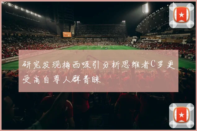研究发现梅西吸引分析思维者C罗更受高自尊人群青睐