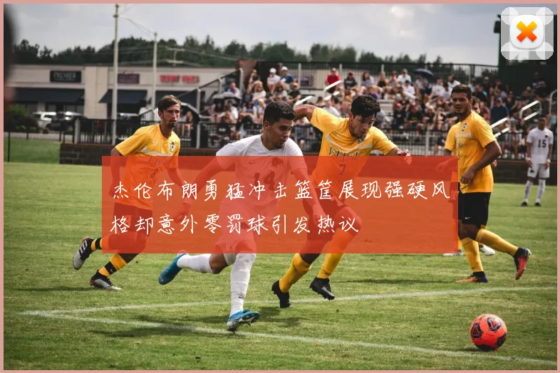 杰伦布朗勇猛冲击篮筐展现强硬风格却意外零罚球引发热议