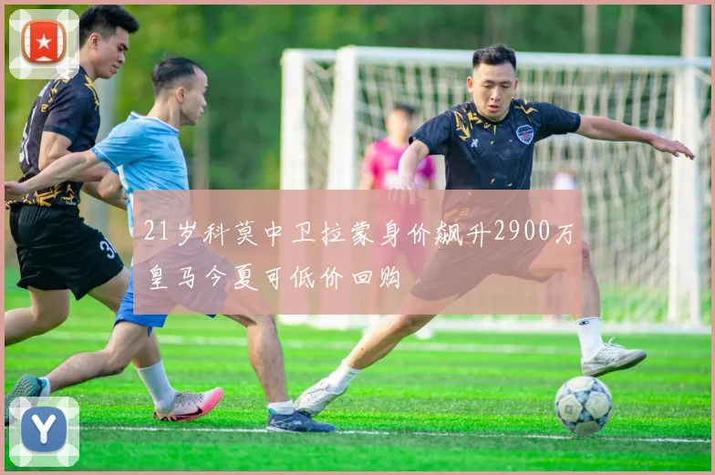 21岁科莫中卫拉蒙身价飙升2900万皇马今夏可低价回购