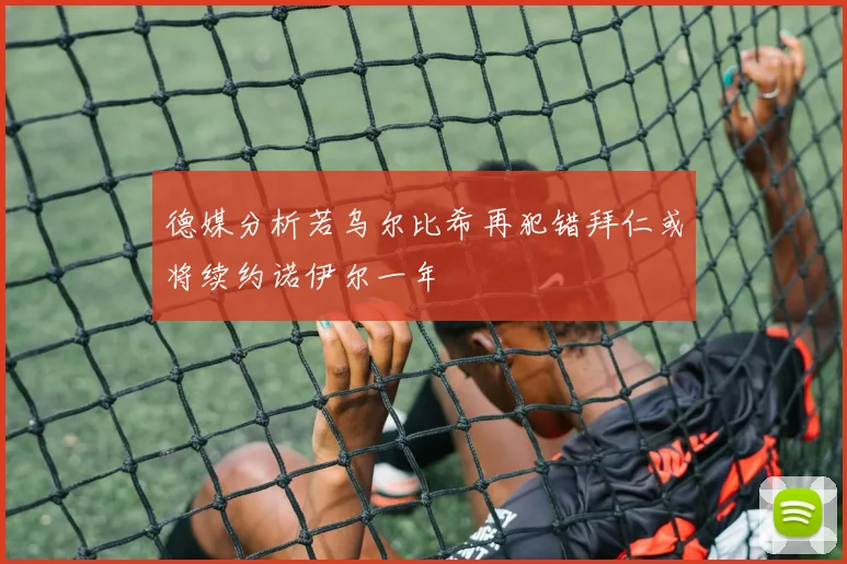 德媒分析若乌尔比希再犯错拜仁或将续约诺伊尔一年