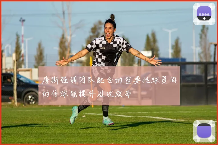 唐斯强调团队配合的重要性球员间的传球能提升进攻效率