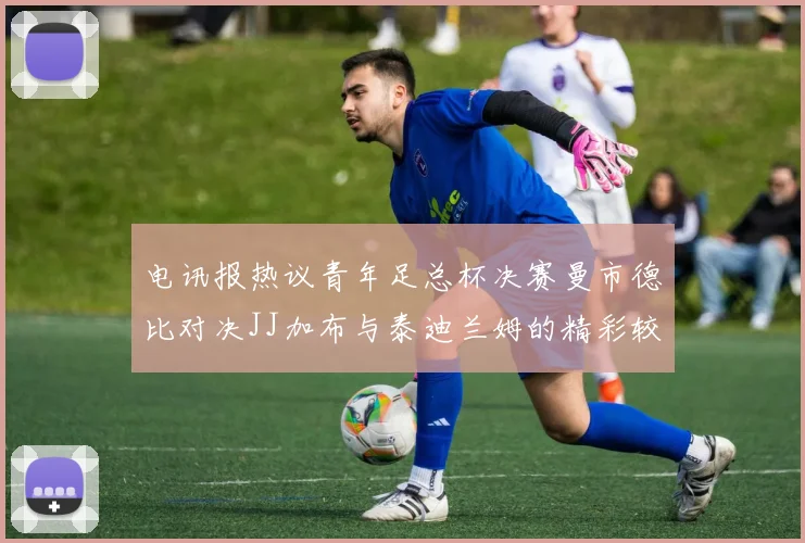 电讯报热议青年足总杯决赛曼市德比对决JJ加布与泰迪兰姆的精彩较量