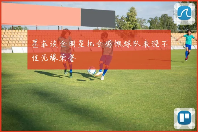 墨菲谈全明星机会感慨球队表现不佳无缘荣誉