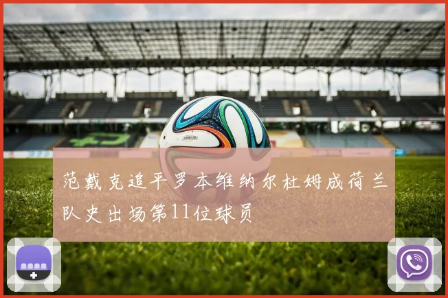 范戴克追平罗本维纳尔杜姆成荷兰队史出场第11位球员