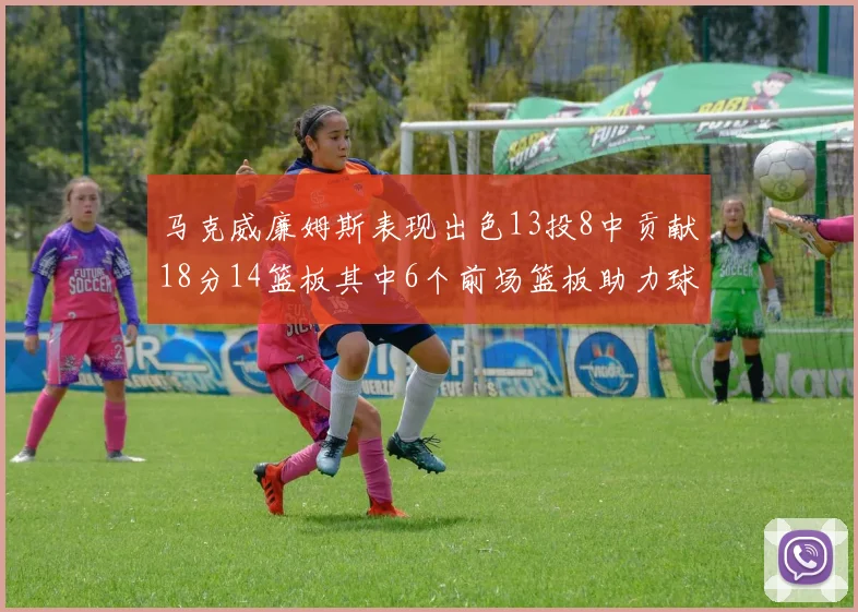 马克威廉姆斯表现出色13投8中贡献18分14篮板其中6个前场篮板助力球队
